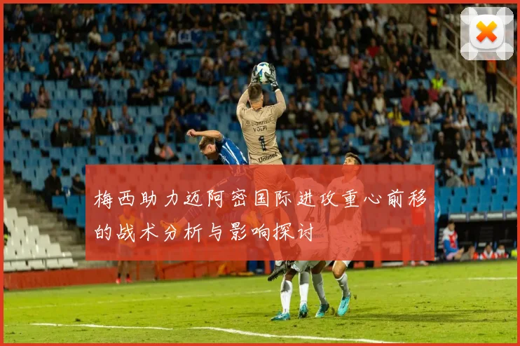 梅西助力迈阿密国际进攻重心前移的战术分析与影响探讨