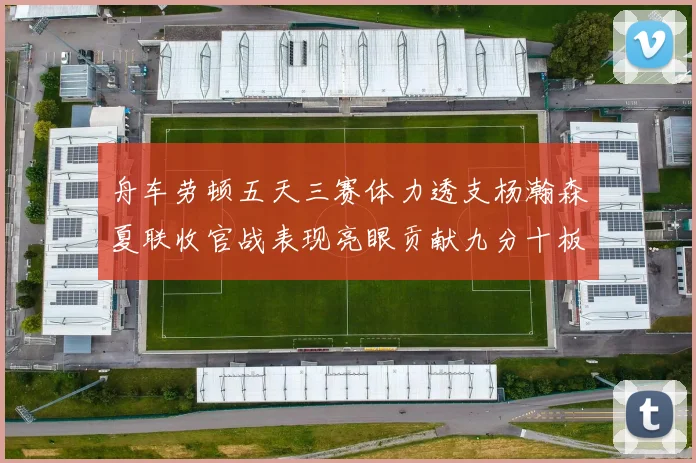 舟车劳顿五天三赛体力透支杨瀚森夏联收官战表现亮眼贡献九分十板