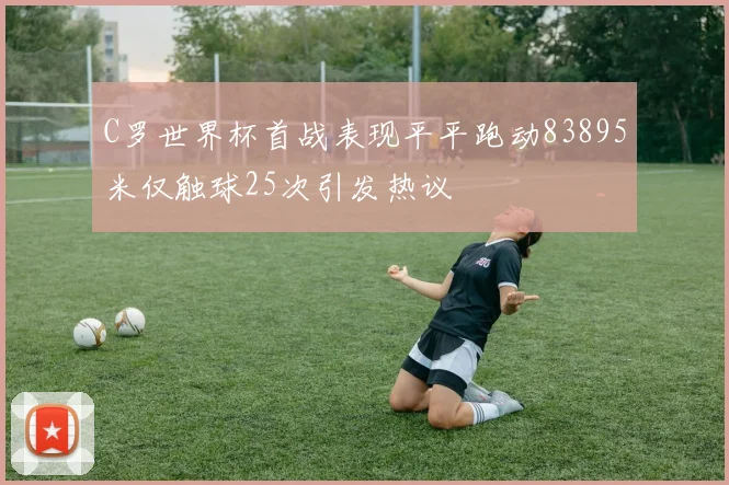 C罗世界杯首战表现平平跑动83895米仅触球25次引发热议