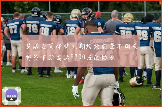 罗威合同即将到期续约前景不明或将签下新高达8700万的协议