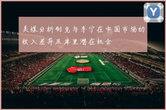美媒分析耐克与李宁在中国市场的收入差异及库里潜在机会