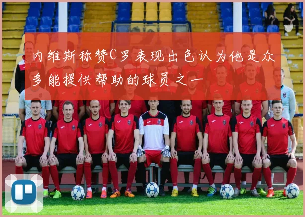 内维斯称赞C罗表现出色认为他是众多能提供帮助的球员之一