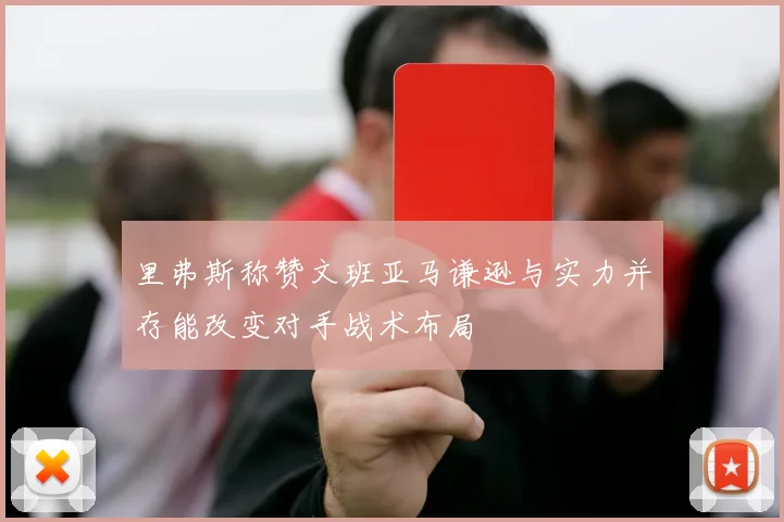 里弗斯称赞文班亚马谦逊与实力并存能改变对手战术布局