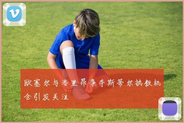 欧塞尔与洛里昂争夺斯蒂尔执教机会引发关注