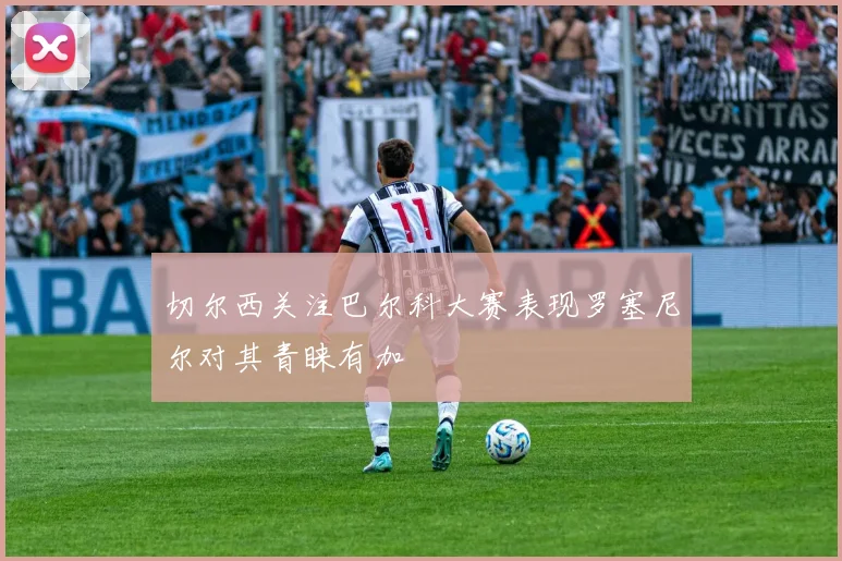 切尔西关注巴尔科大赛表现罗塞尼尔对其青睐有加
