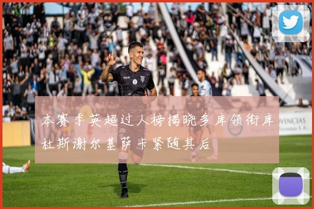 本赛季英超过人榜揭晓多库领衔库杜斯谢尔基萨卡紧随其后