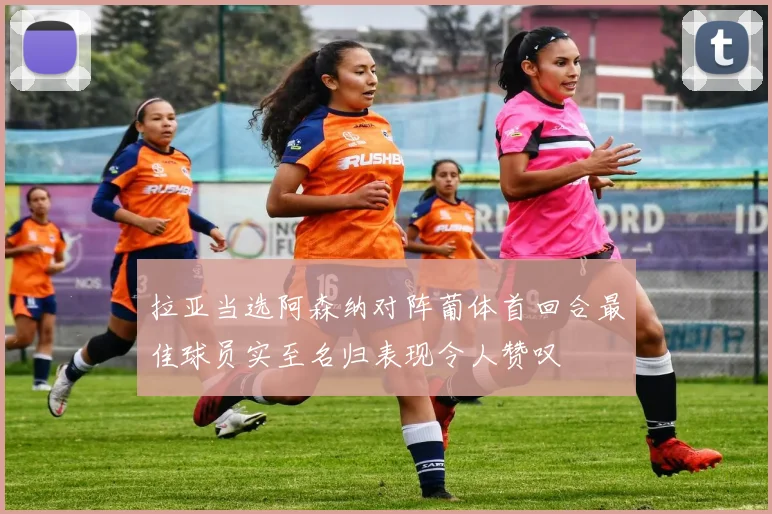 拉亚当选阿森纳对阵葡体首回合最佳球员实至名归表现令人赞叹