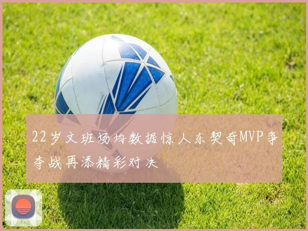 22岁文班场均数据惊人东契奇MVP争夺战再添精彩对决