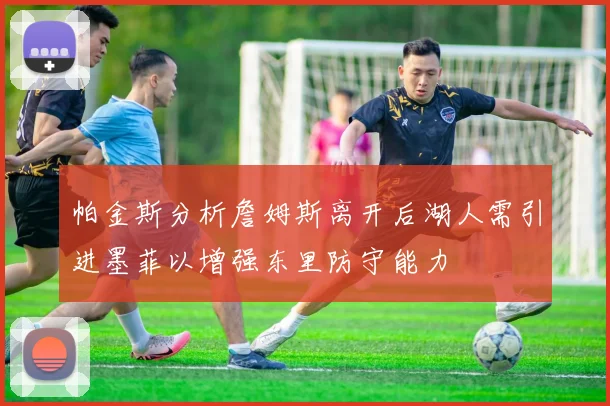 帕金斯分析詹姆斯离开后湖人需引进墨菲以增强东里防守能力