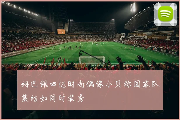 姆巴佩回忆时尚偶像小贝称国家队集结如同时装秀