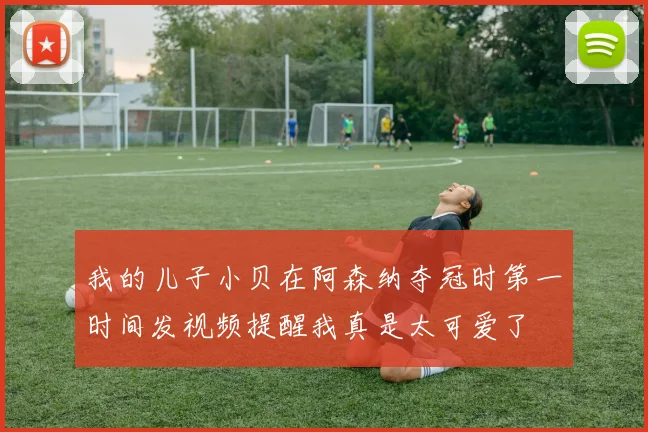 我的儿子小贝在阿森纳夺冠时第一时间发视频提醒我真是太可爱了