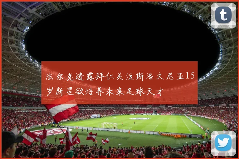 法尔克透露拜仁关注斯洛文尼亚15岁新星欲培养未来足球天才