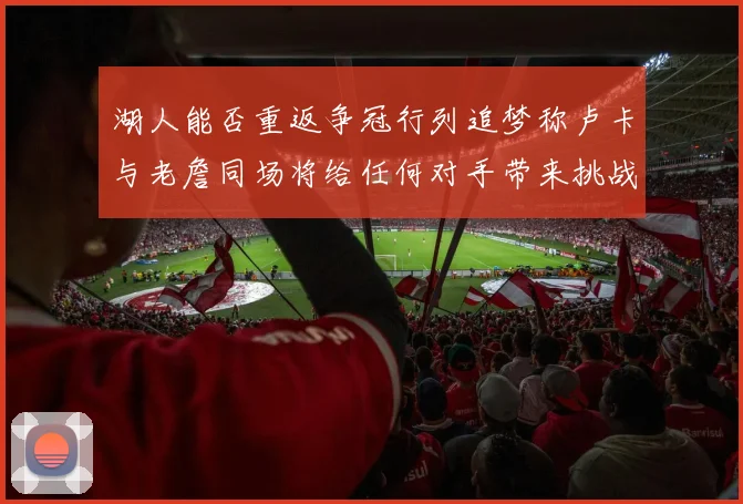 湖人能否重返争冠行列追梦称卢卡与老詹同场将给任何对手带来挑战