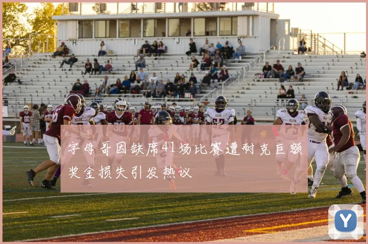 字母哥因缺席41场比赛遭耐克巨额奖金损失引发热议