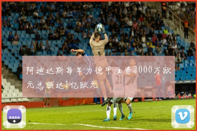 阿迪达斯每年为德甲注资2000万欧元总额达1亿欧元