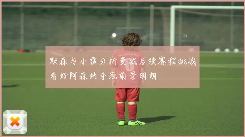 默森与小雷分析曼城后续赛程挑战看好阿森纳夺冠前景明朗