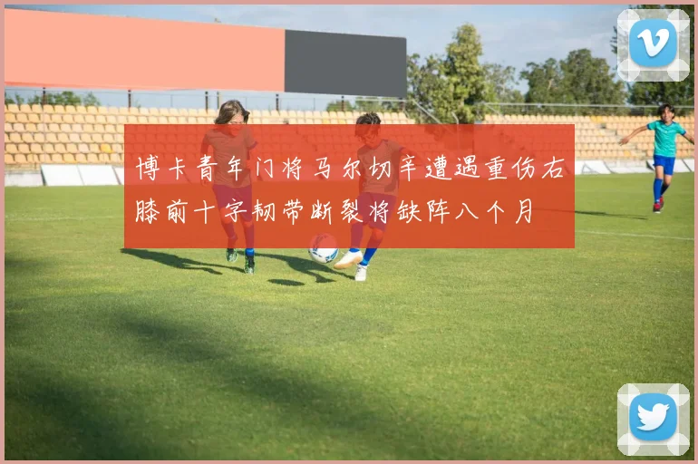 博卡青年门将马尔切辛遭遇重伤右膝前十字韧带断裂将缺阵八个月