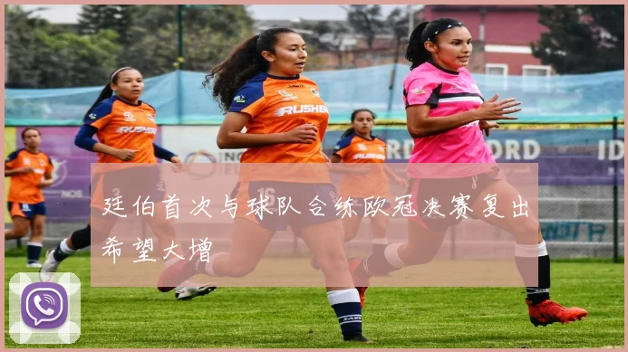 廷伯首次与球队合练欧冠决赛复出希望大增