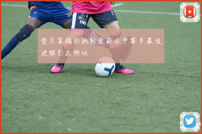 登贝莱精彩挑射荣获法甲赛季最佳进球引发热议