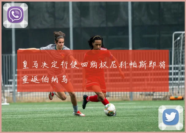 皇马决定行使回购权尼科帕斯即将重返伯纳乌