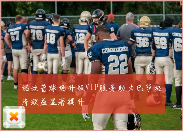 诺坎普球场升级VIP服务助力巴萨经济效益显著提升