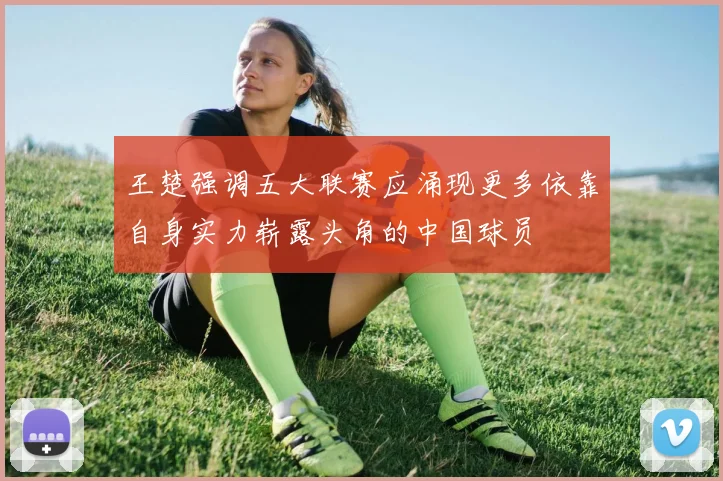 王楚强调五大联赛应涌现更多依靠自身实力崭露头角的中国球员