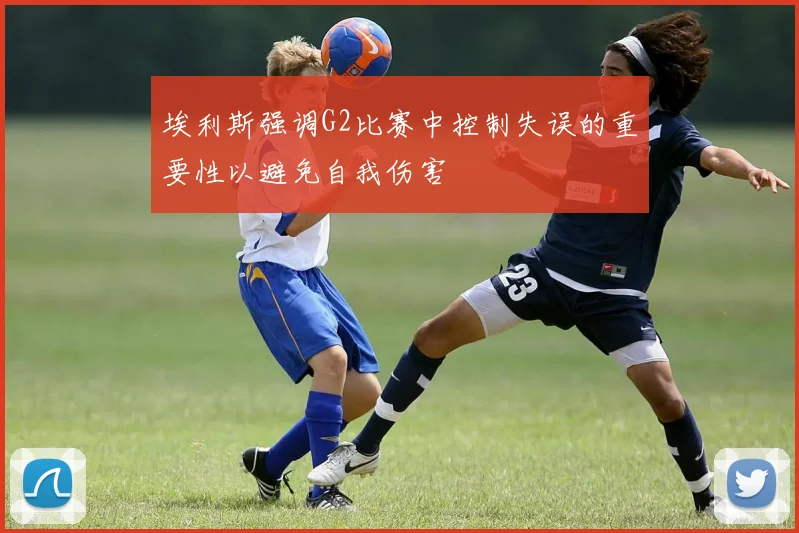 埃利斯强调G2比赛中控制失误的重要性以避免自我伤害