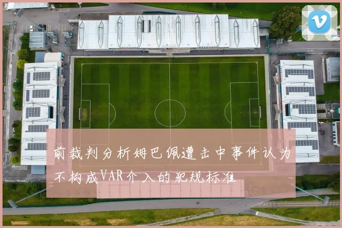 前裁判分析姆巴佩遭击中事件认为不构成VAR介入的犯规标准
